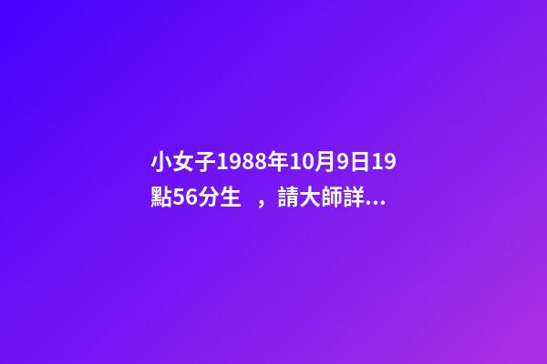 小女子1988年10月9日19點56分生，請大師詳解姻緣和事業……謝謝……本人是個傷官格，看看會不會很差…… 屬龍戌時出生的人命運分析-第1張-觀點-玄機派